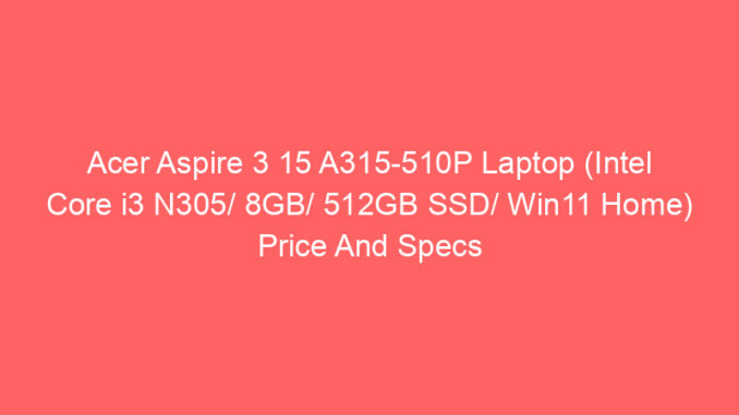 Acer Aspire 3 15 A315-510P Laptop (Intel Core i3 N305/ 8GB/ 512GB SSD/ Win11 Home) Price And Specs