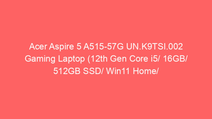 Acer Aspire 5 A515-57G UN.K9TSI.002 Gaming Laptop (12th Gen Core i5/ 16GB/ 512GB SSD/ Win11 Home/ 4GB Graph) Price And Specs