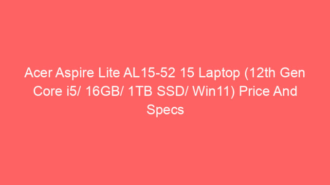 Acer Aspire Lite AL15-52 15 Laptop (12th Gen Core i5/ 16GB/ 1TB SSD/ Win11) Price And Specs