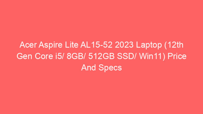 Acer Aspire Lite AL15-52 2023 Laptop (12th Gen Core i5/ 8GB/ 512GB SSD/ Win11) Price And Specs