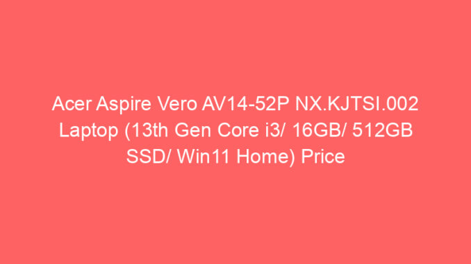 Acer Aspire Vero AV14-52P NX.KJTSI.002 Laptop (13th Gen Core i3/ 16GB/ 512GB SSD/ Win11 Home) Price And Specs