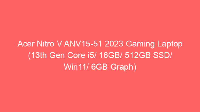 Acer Nitro V ANV15-51 2023 Gaming Laptop (13th Gen Core i5/ 16GB/ 512GB SSD/ Win11/ 6GB Graph) Price And Specs