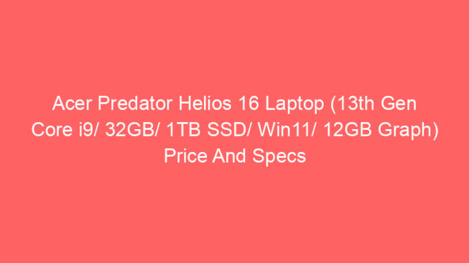 Acer Predator Helios 16 Laptop (13th Gen Core i9/ 32GB/ 1TB SSD/ Win11/ 12GB Graph) Price And Specs