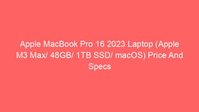 Apple MacBook Pro 16 2023 Laptop (Apple M3 Max/ 48GB/ 1TB SSD/ macOS) Price And Specs