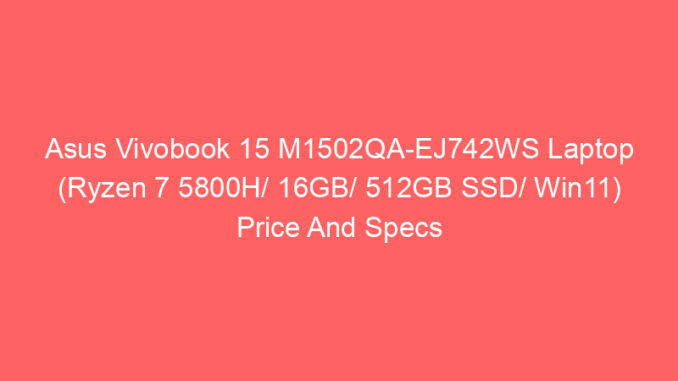 Asus Vivobook 15 M1502QA-EJ742WS Laptop (Ryzen 7 5800H/ 16GB/ 512GB SSD/ Win11) Price And Specs