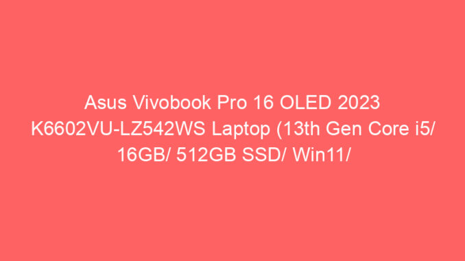Asus Vivobook Pro 16 OLED 2023 K6602VU-LZ542WS Laptop (13th Gen Core i5/ 16GB/ 512GB SSD/ Win11/ 6GB Graph) Price And Specs