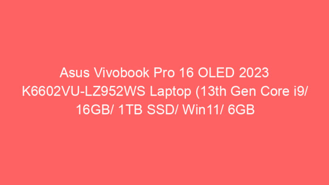 Asus Vivobook Pro 16 OLED 2023 K6602VU-LZ952WS Laptop (13th Gen Core i9/ 16GB/ 1TB SSD/ Win11/ 6GB Graph) Price And Specs