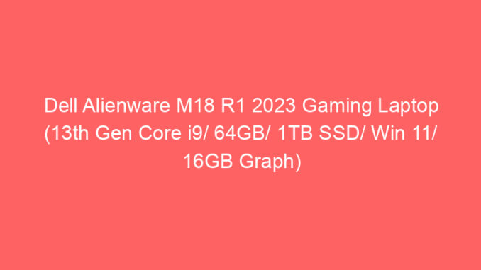 Dell Alienware M18 R1 2023 Gaming Laptop (13th Gen Core i9/ 64GB/ 1TB SSD/ Win 11/ 16GB Graph) Price And Specs