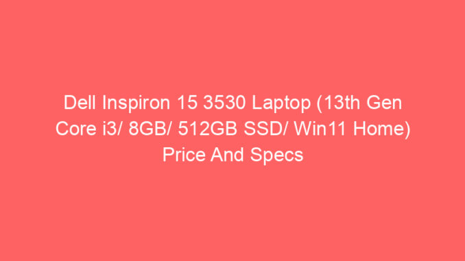 Dell Inspiron 15 3530 Laptop (13th Gen Core i3/ 8GB/ 512GB SSD/ Win11 Home) Price And Specs