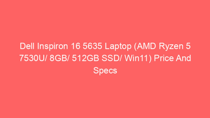 Dell Inspiron 16 5635 Laptop (AMD Ryzen 5 7530U/ 8GB/ 512GB SSD/ Win11) Price And Specs