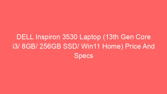 DELL Inspiron 3530 Laptop (13th Gen Core i3/ 8GB/ 256GB SSD/ Win11 Home) Price And Specs