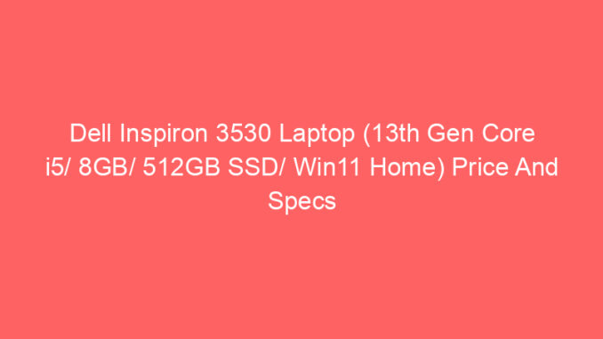 Dell Inspiron 3530 Laptop (13th Gen Core i5/ 8GB/ 512GB SSD/ Win11 Home) Price And Specs