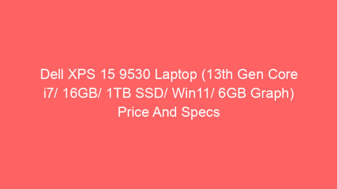 Dell XPS 15 9530 Laptop (13th Gen Core i7/ 16GB/ 1TB SSD/ Win11/ 6GB Graph) Price And Specs