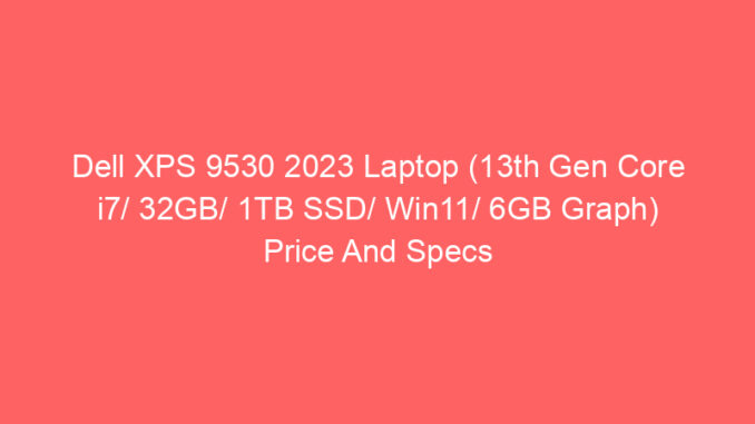 Dell XPS 9530 2023 Laptop (13th Gen Core i7/ 32GB/ 1TB SSD/ Win11/ 6GB Graph) Price And Specs
