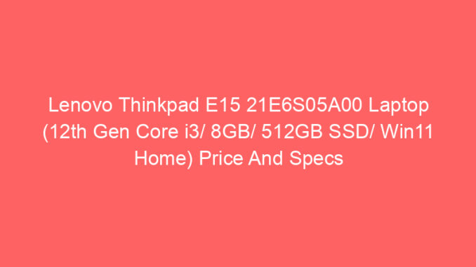 Lenovo Thinkpad E15 21E6S05A00 Laptop (12th Gen Core i3/ 8GB/ 512GB SSD/ Win11 Home) Price And Specs
