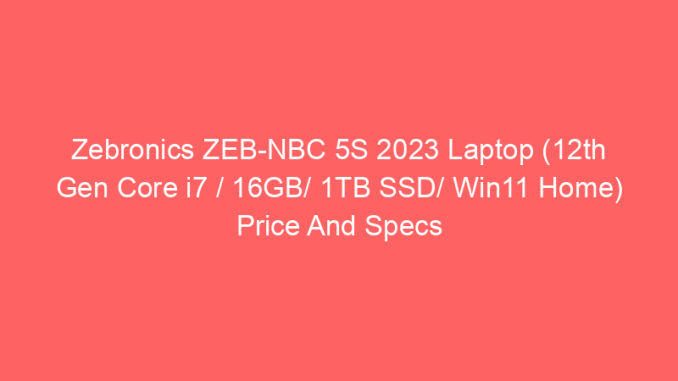 Zebronics ZEB-NBC 5S 2023 Laptop (12th Gen Core i7 / 16GB/ 1TB SSD/ Win11 Home) Price And Specs